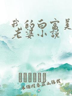 我的白富美总裁老婆小说 我的白富美总裁老婆小说