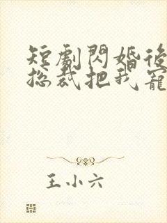 短剧闪婚后亿万总裁把我宠上天