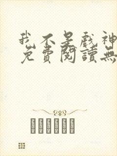 我不是戏神全文免费阅读无弹窗