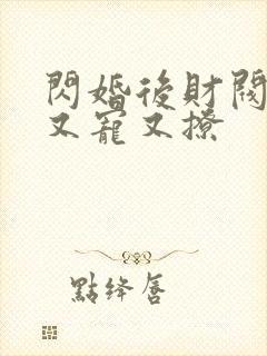 闪婚后财阀老公又宠又撩 闪婚后财阀老公又宠又撩