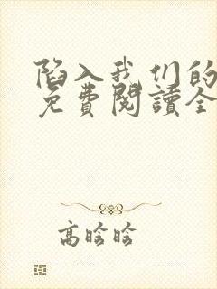 陷入我们的热恋免费阅读全文免费阅读正版