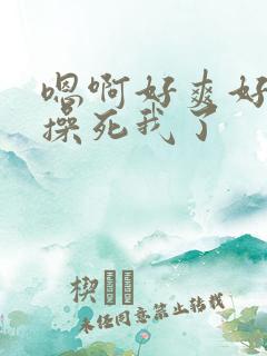 嗯啊好爽好舒服操死我了 嗯啊好爽好舒服操死我了