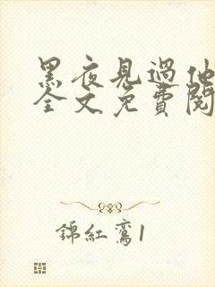 黑夜见过他深情全文免费阅读无弹窗