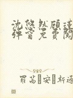 沈悠然顾瑾琛无弹窗免费阅读 沈悠然顾瑾琛无弹窗免费阅读