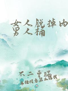 女人脱掉内裤让男人桶