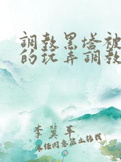 调教黑塔被肆意的玩弄调教