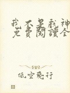 我不是戏神小说免费阅读全文无弹窗
