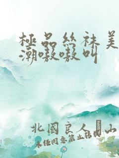 极品丝袜美女高潮嗷嗷叫