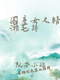 国产女人精品高潮毛片