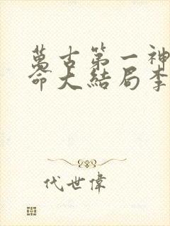 万古第一神李天命大结局李天命章节