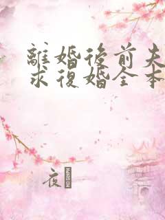 离婚后前夫哭着求复婚全本免费阅读 离婚后前夫哭着求复婚全本免费阅读