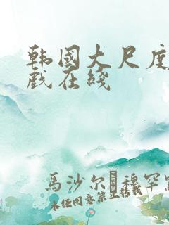 韩国大尺度激情戏在线