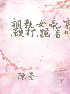 调教女帝,穿乳,鞭打,跪着喝尿