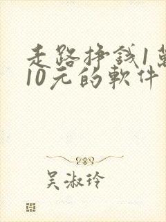 走路挣钱1万步10元的软件 走路挣钱1万步10元的软件