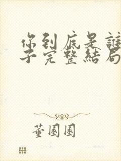 你到底是谁的妻子完整结局 你到底是谁的妻子完整结局