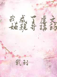 我成了虐文女主她亲哥讲的什么 我成了虐文女主她亲哥讲的什么