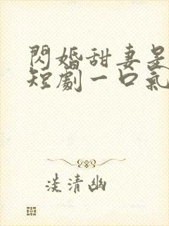 闪婚甜妻是大佬短剧一口气看完