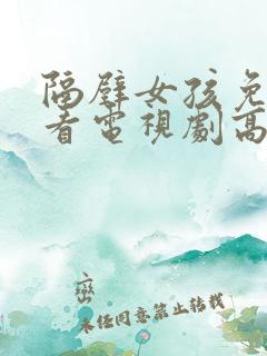 隔壁女孩免费观看电视剧高清 隔壁女孩免费观看电视剧高清