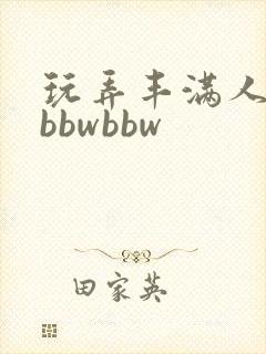 玩弄丰满人妻大bbwbbw 玩弄丰满人妻大bbwbbw