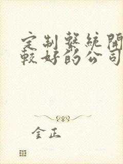 定制系统开发比较好的公司 定制系统开发比较好的公司