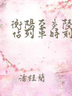 衡阳至炎陵火车站列车时刻表