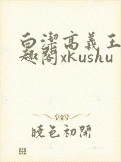 白洁高义王申笔趣阁xkushu