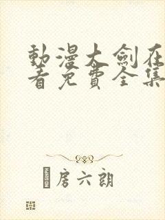动漫大剑在线观看免费全集高清版 动漫大剑在线观看免费全集高清版