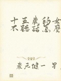 十五岁的女孩子不听话怎么管教