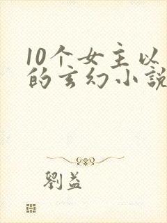 10个女主以上的玄幻小说 10个女主以上的玄幻小说