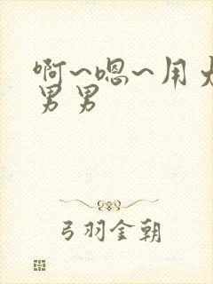 啊~嗯~用力~男男 啊~嗯~用力~男男