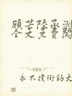 顾芒陆承洲小说全文免费阅读无删减 顾芒陆承洲小说全文免费阅读无删减