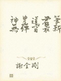 神农道君笔趣阁无弹窗最新章节 神农道君笔趣阁无弹窗最新章节