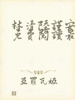 林清陆谨安小说免费阅读最新章节 林清陆谨安小说免费阅读最新章节