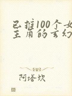已推100个女主角的玄幻小说