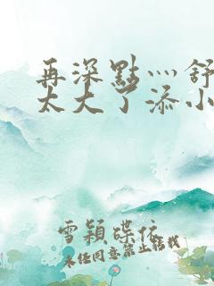 再深点灬舒服灬太大了添小书