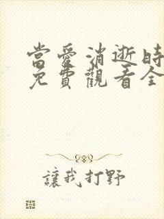 当爱消逝时短剧免费观看全集完整
