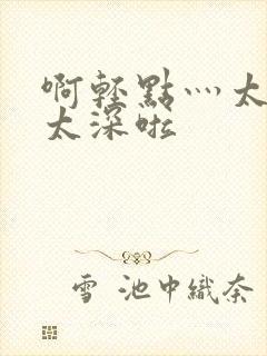 啊轻点灬太粗嗯太深啦