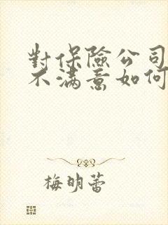 对保险公司理赔不满意如何正确处理