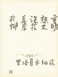 我真没想重生啊柳岸花又明小说全文在线阅读