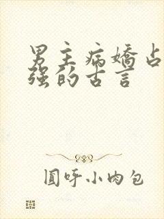 男主病娇占有欲强的古言 男主病娇占有欲强的古言