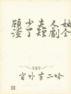 顾少夫人她又虐渣了短剧全集 顾少夫人她又虐渣了短剧全集