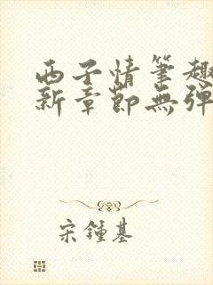 西子情笔趣阁最新章节无弹窗