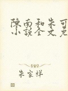 陈南和朱可人的小说全文免费阅读 陈南和朱可人的小说全文免费阅读
