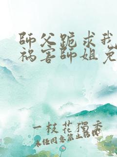 师父跪求我下山祸害师姐免费阅读