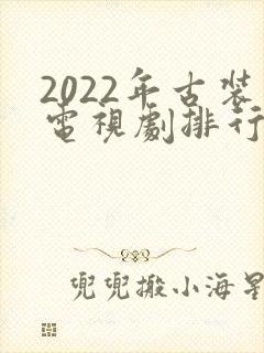 2022年古装电视剧排行榜