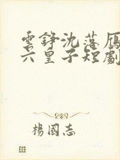 云铮沈落雁无敌六皇子短剧
