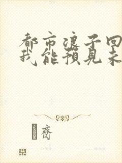 都市浪子回头:我能预见未来免费阅读