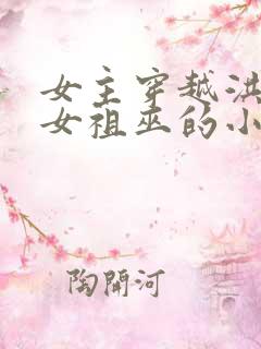 女主穿越洪荒成女祖巫的小说