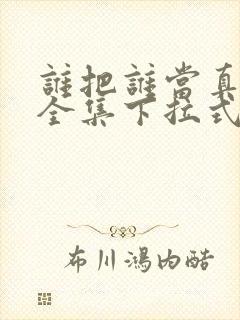 谁把谁当真漫画全集下拉式免费 谁把谁当真漫画全集下拉式免费