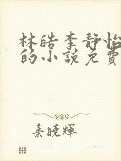 林皓李静怡主角的小说免费阅读无弹